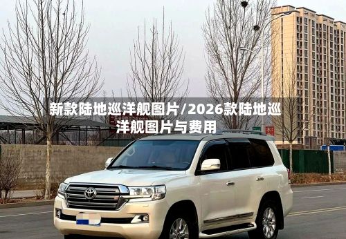 新款陆地巡洋舰图片/2026款陆地巡洋舰图片与费用