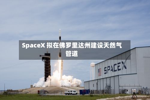SpaceX 拟在佛罗里达州建设天然气管道