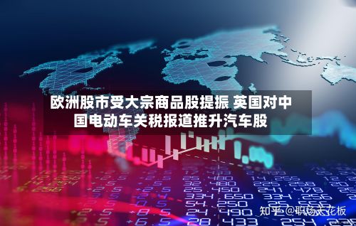 欧洲股市受大宗商品股提振 英国对中国电动车关税报道推升汽车股-第3张图片