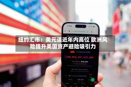 纽约汇市：美元逼近年内高位 欧洲风险提升美国资产避险吸引力