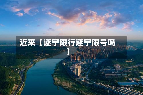 近来【遂宁限行遂宁限号吗】-第2张图片