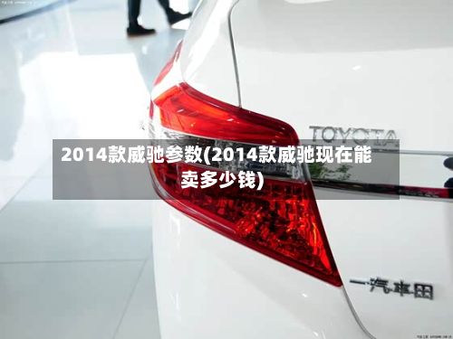 2014款威驰参数(2014款威驰现在能卖多少钱)-第2张图片