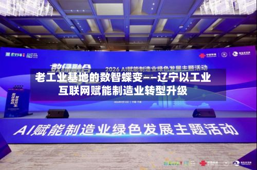 老工业基地的数智蝶变——辽宁以工业互联网赋能制造业转型升级-第1张图片