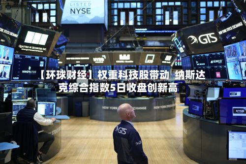 【环球财经】权重科技股带动  纳斯达克综合指数5日收盘创新高