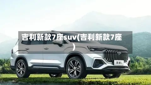 吉利新款7座suv(吉利新款7座)-第1张图片