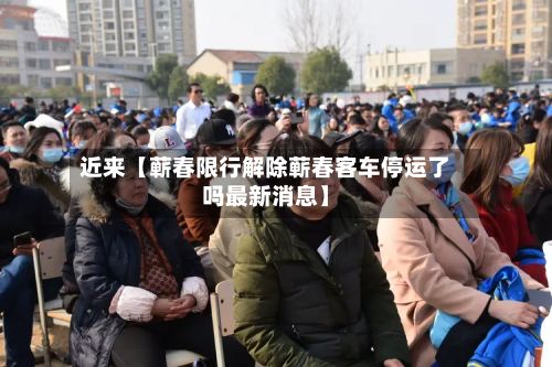 近来【蕲春限行解除蕲春客车停运了吗最新消息】