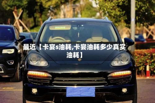 最近【卡宴s油耗,卡宴油耗多少真实油耗】