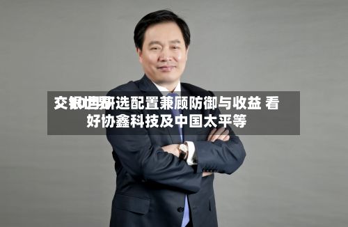 交银世界：10月研选配置兼顾防御与收益 看好协鑫科技及中国太平等-第3张图片