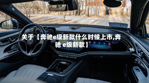 关于【奔驰e级新款什么时候上市,奔驰 e级新款】