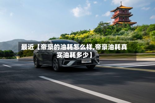 最近【帝豪的油耗怎么样,帝豪油耗真实油耗多少】-第2张图片