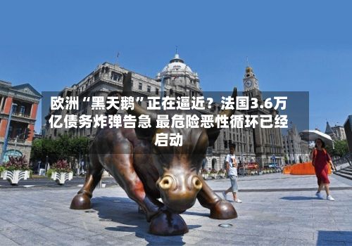 欧洲“黑天鹅”正在逼近？法国3.6万亿债务炸弹告急 最危险恶性循环已经启动-第3张图片