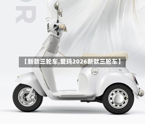 【新款三轮车,爱玛2026新款三轮车】