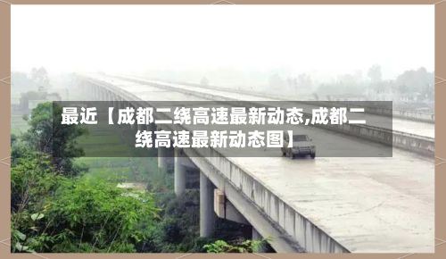 最近【成都二绕高速最新动态,成都二绕高速最新动态图】-第2张图片