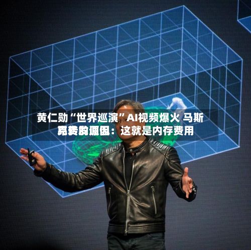 黄仁勋“世界巡演”AI视频爆火 马斯克转发调侃：这就是内存费用昂贵的原因-第3张图片
