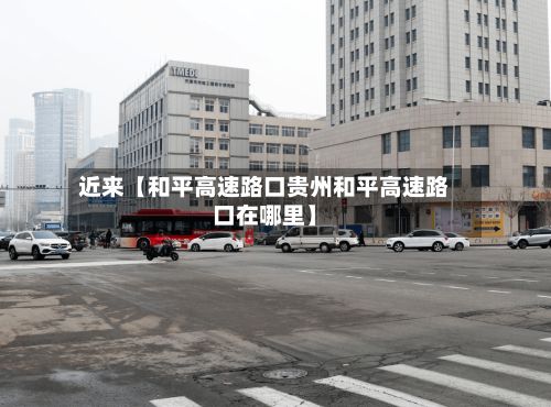 近来【和平高速路口贵州和平高速路口在哪里】