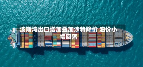 波斯湾出口增加叠加沙特降价 油价小幅回落-第1张图片