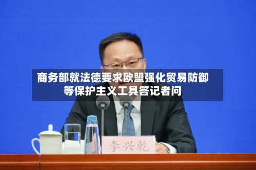 商务部就法德要求欧盟强化贸易防御等保护主义工具答记者问-第2张图片