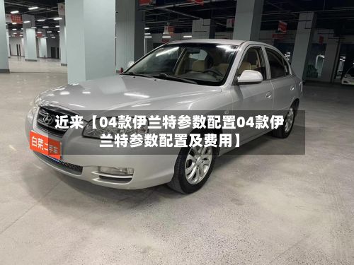 近来【04款伊兰特参数配置04款伊兰特参数配置及费用】-第2张图片