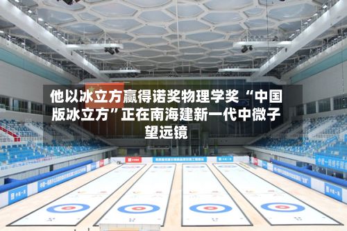 他以冰立方赢得诺奖物理学奖 “中国版冰立方”正在南海建新一代中微子望远镜-第3张图片
