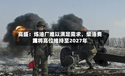 高盛：炼油厂难以满足需求	，柴油费用或将高位维持至2027年-第2张图片
