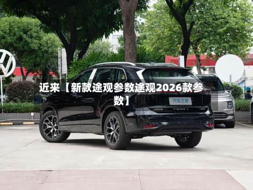 近来【新款途观参数途观2026款参数】