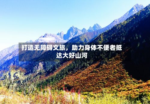 打造无障碍文旅，助力身体不便者抵达大好山河-第2张图片