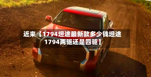近来【1794坦途最新款多少钱坦途1794两驱还是四驱】-第2张图片