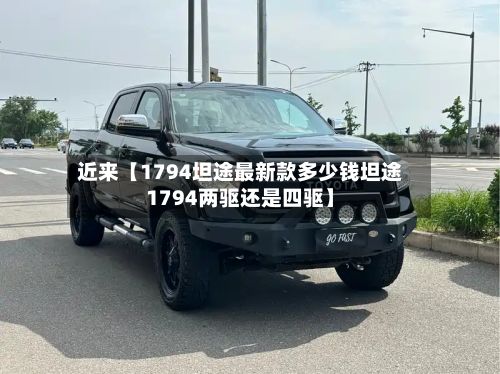 近来【1794坦途最新款多少钱坦途1794两驱还是四驱】-第3张图片