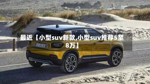 最近【小型suv新款,小型suv推荐5至8万】-第2张图片