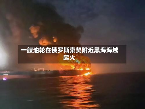 一艘油轮在俄罗斯索契附近黑海海域起火