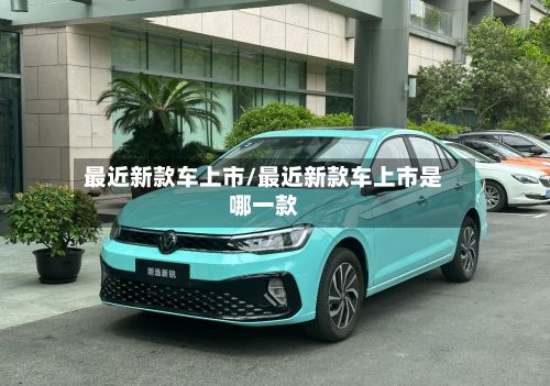 最近新款车上市/最近新款车上市是哪一款-第3张图片