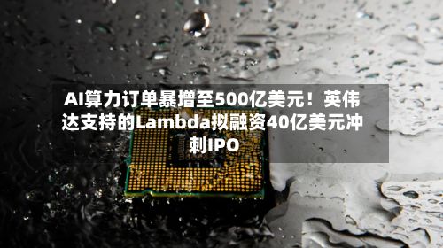 AI算力订单暴增至500亿美元！英伟达支持的Lambda拟融资40亿美元冲刺IPO-第2张图片