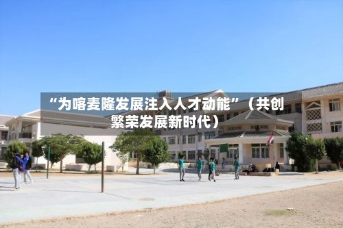 “为喀麦隆发展注入人才动能”（共创繁荣发展新时代）-第2张图片