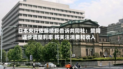 日本央行佐藤绫野告诉共同社：赞同逐步调整利率 将关注消费和收入-第3张图片