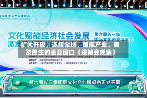 扩大开放、连接全球、赋能产业	、惠及民生的重要窗口（进博会观察）-第2张图片