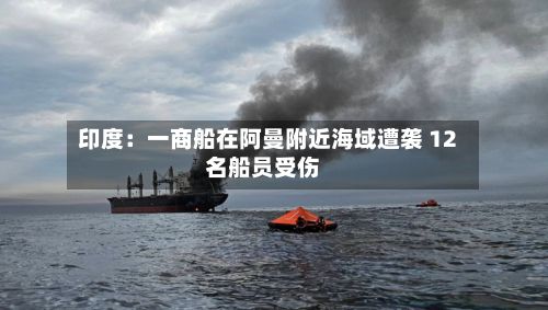 印度:一商船在阿曼附近海域遭袭 12名船员受伤-第3张图片