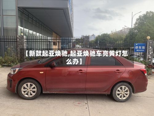 【新款起亚焕驰,起亚焕驰车亮黄灯怎么办】-第1张图片
