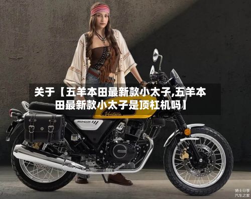 关于【五羊本田最新款小太子,五羊本田最新款小太子是顶杠机吗】