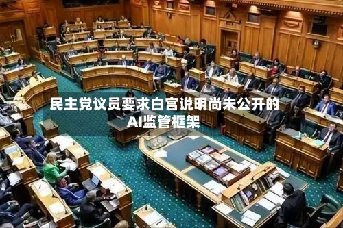 民主党议员要求白宫说明尚未公开的AI监管框架-第2张图片
