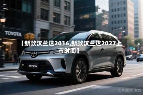 【新款汉兰达2016,新款汉兰达2027上市时间】-第2张图片
