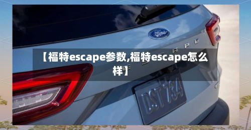 【福特escape参数,福特escape怎么样】-第3张图片