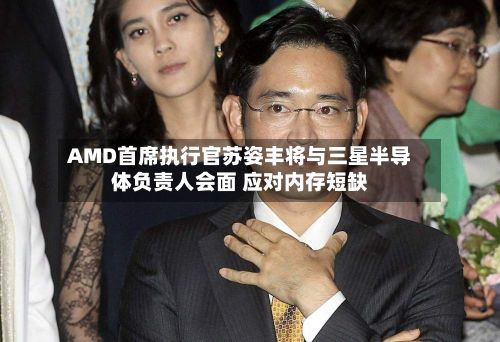 AMD首席执行官苏姿丰将与三星半导体负责人会面 应对内存短缺-第2张图片