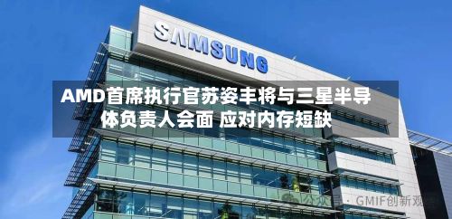 AMD首席执行官苏姿丰将与三星半导体负责人会面 应对内存短缺