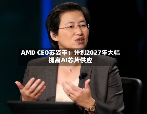 AMD CEO苏姿丰：计划2027年大幅提高AI芯片供应-第2张图片