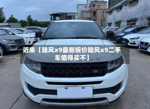 近来【陆风x9最新报价陆风x9二手车值得买不】