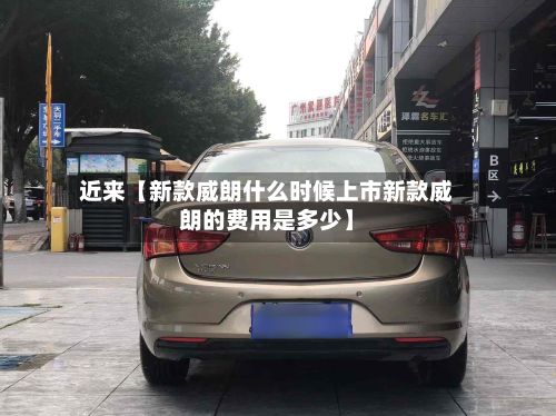 近来【新款威朗什么时候上市新款威朗的费用是多少】-第3张图片