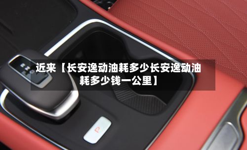 近来【长安逸动油耗多少长安逸动油耗多少钱一公里】-第2张图片
