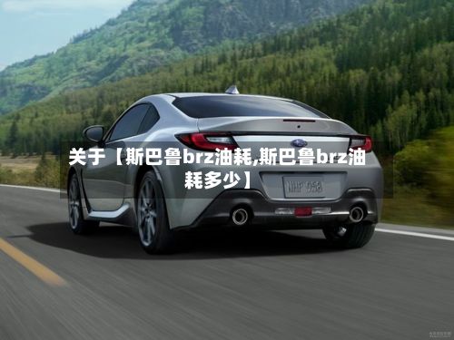 关于【斯巴鲁brz油耗,斯巴鲁brz油耗多少】-第2张图片