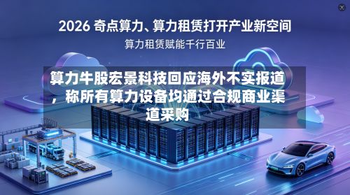 算力牛股宏景科技回应海外不实报道，称所有算力设备均通过合规商业渠道采购-第2张图片
