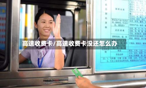 高速收费卡/高速收费卡没还怎么办
